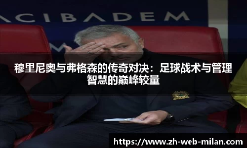 穆里尼奥与弗格森的传奇对决：足球战术与管理智慧的巅峰较量
